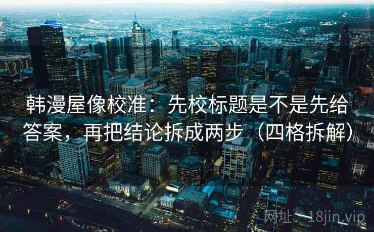韩漫屋像校准：先校标题是不是先给答案，再把结论拆成两步（四格拆解）