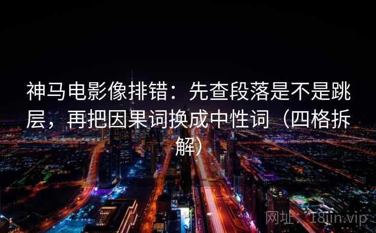神马电影像排错：先查段落是不是跳层，再把因果词换成中性词（四格拆解）