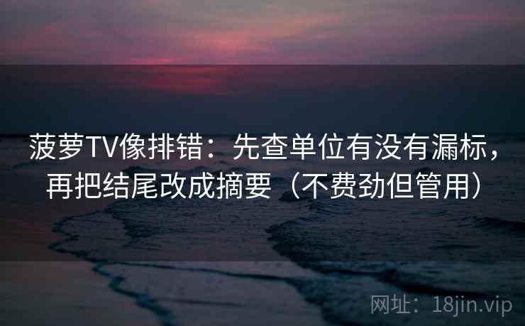 菠萝TV像排错：先查单位有没有漏标，再把结尾改成摘要（不费劲但管用）