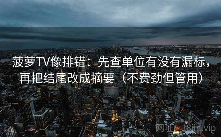 菠萝TV像排错：先查单位有没有漏标，再把结尾改成摘要（不费劲但管用）