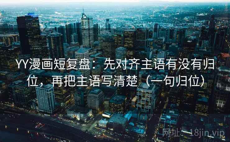 YY漫画短复盘：先对齐主语有没有归位，再把主语写清楚（一句归位）