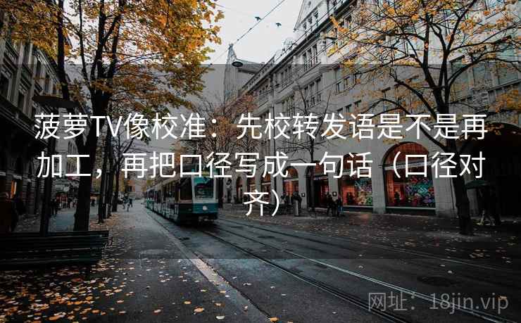 菠萝TV像校准：先校转发语是不是再加工，再把口径写成一句话（口径对齐）