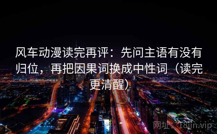 风车动漫读完再评：先问主语有没有归位，再把因果词换成中性词（读完更清醒）