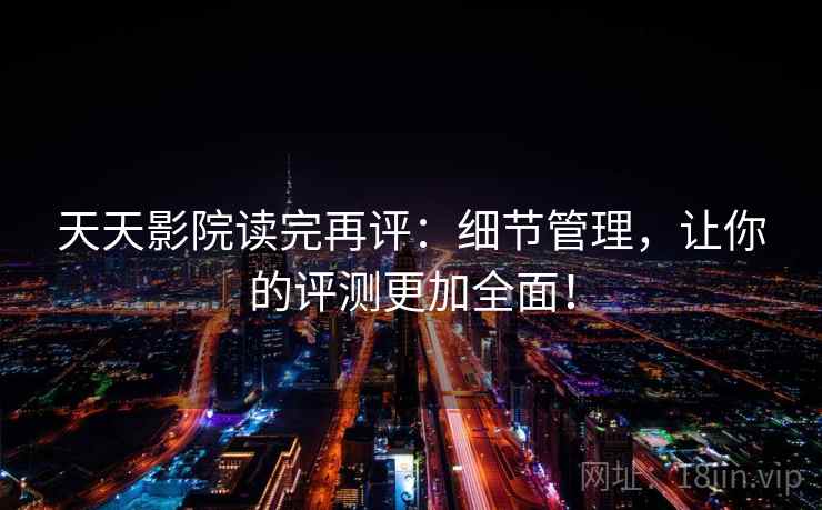 天天影院读完再评：细节管理，让你的评测更加全面！