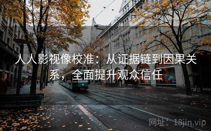 人人影视像校准：从证据链到因果关系，全面提升观众信任