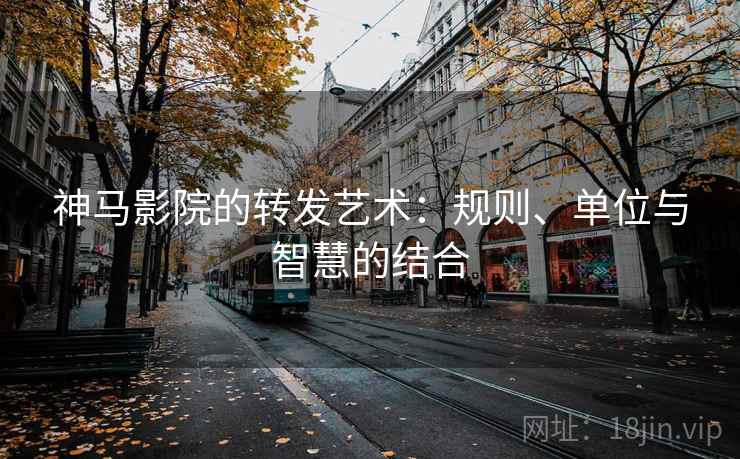 神马影院的转发艺术：规则、单位与智慧的结合