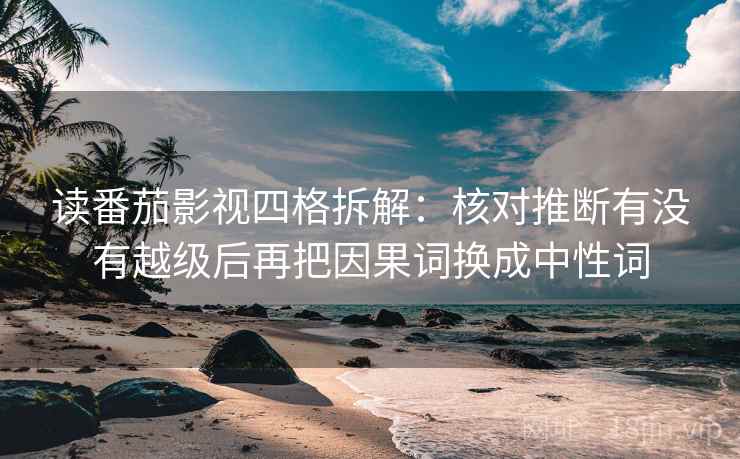 读番茄影视四格拆解：核对推断有没有越级后再把因果词换成中性词