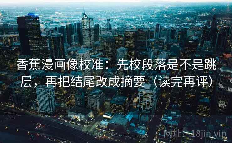 香蕉漫画像校准：先校段落是不是跳层，再把结尾改成摘要（读完再评）