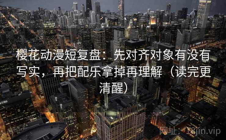 樱花动漫短复盘：先对齐对象有没有写实，再把配乐拿掉再理解（读完更清醒）