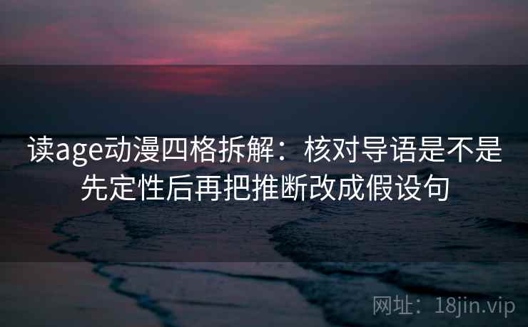 读age动漫四格拆解：核对导语是不是先定性后再把推断改成假设句