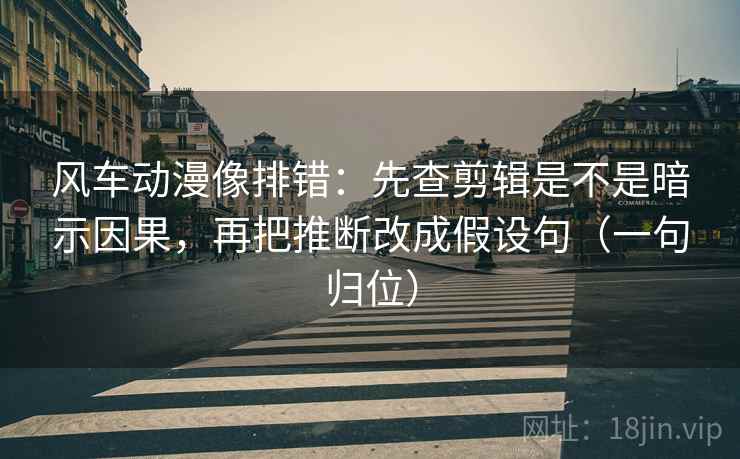 风车动漫像排错：先查剪辑是不是暗示因果，再把推断改成假设句（一句归位）