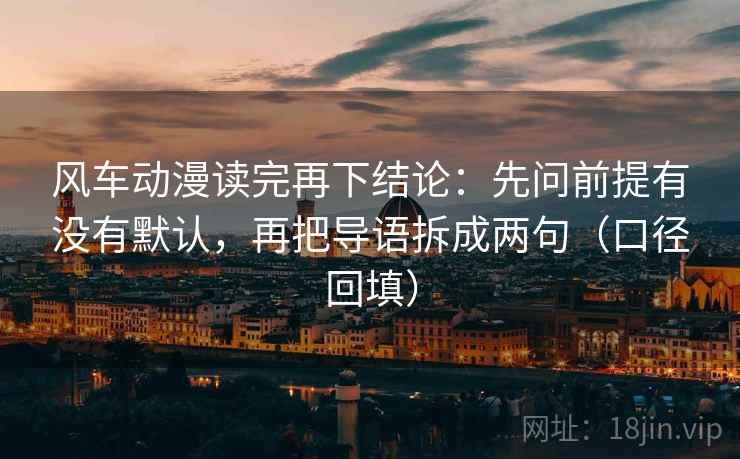 风车动漫读完再下结论：先问前提有没有默认，再把导语拆成两句（口径回填）