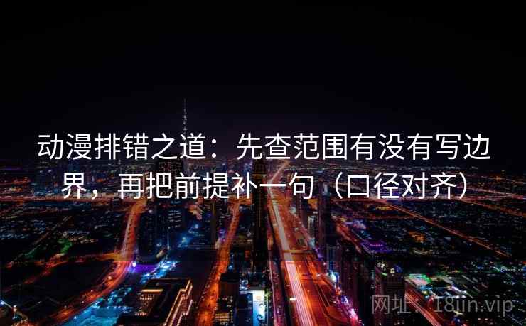 动漫排错之道：先查范围有没有写边界，再把前提补一句（口径对齐）