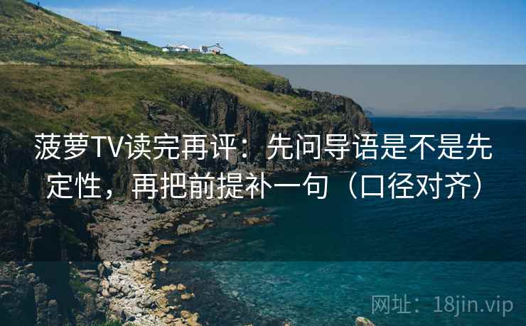 菠萝TV读完再评：先问导语是不是先定性，再把前提补一句（口径对齐）