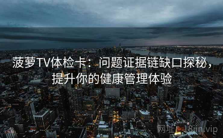 菠萝TV体检卡：问题证据链缺口探秘，提升你的健康管理体验