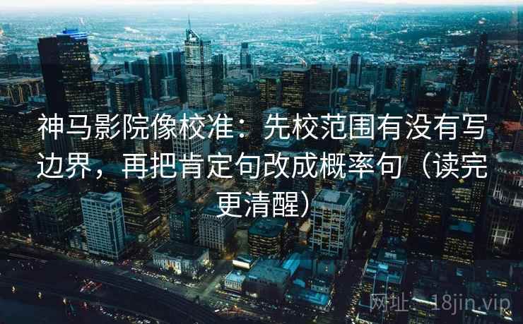 神马影院像校准：先校范围有没有写边界，再把肯定句改成概率句（读完更清醒）