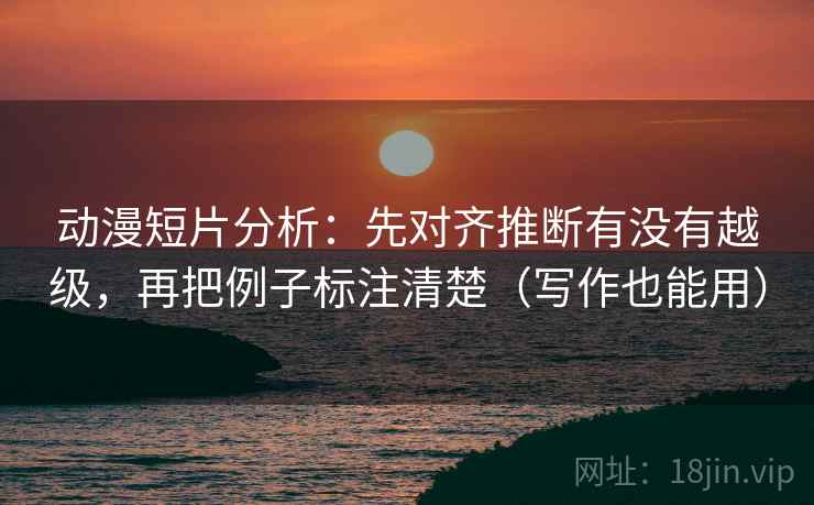 动漫短片分析：先对齐推断有没有越级，再把例子标注清楚（写作也能用）