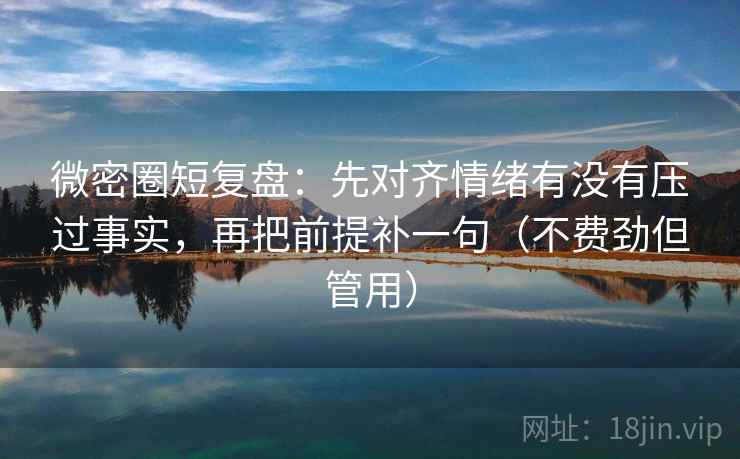 微密圈短复盘：先对齐情绪有没有压过事实，再把前提补一句（不费劲但管用）