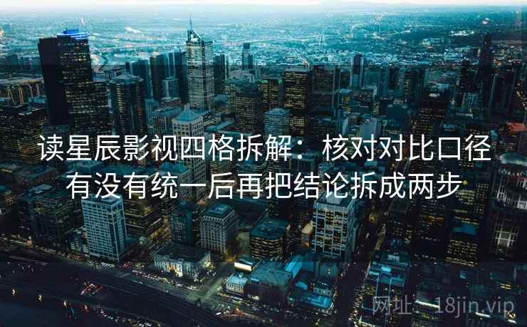 读星辰影视四格拆解：核对对比口径有没有统一后再把结论拆成两步