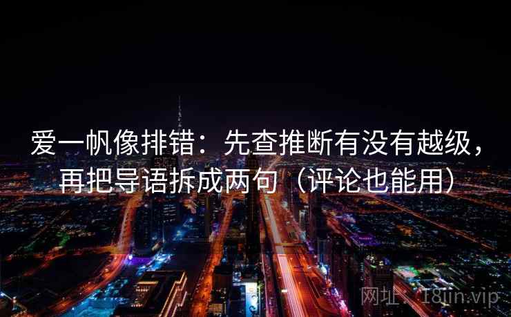 爱一帆像排错：先查推断有没有越级，再把导语拆成两句（评论也能用）