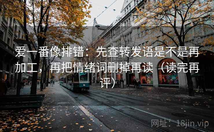 爱一番像排错：先查转发语是不是再加工，再把情绪词删掉再读（读完再评）
