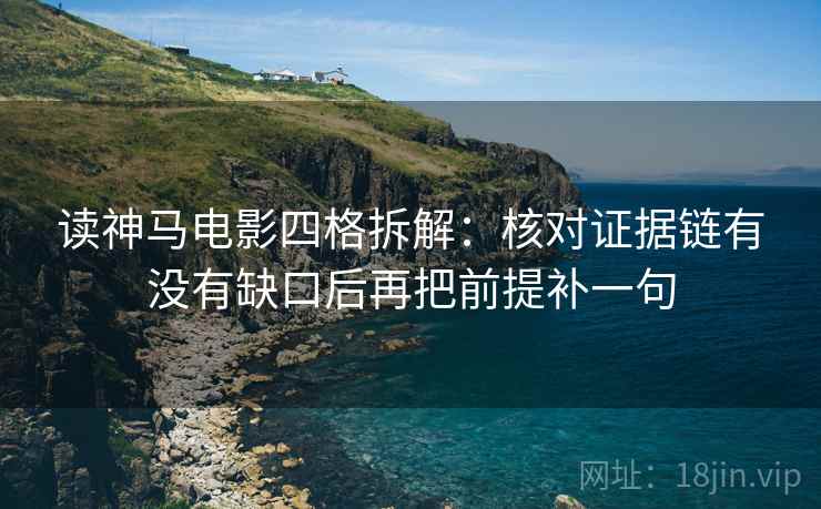 读神马电影四格拆解:核对证据链有没有缺口后再把前提补一句 读神马电影四格拆解:核对证据链有没有缺口后再把前提补一句
