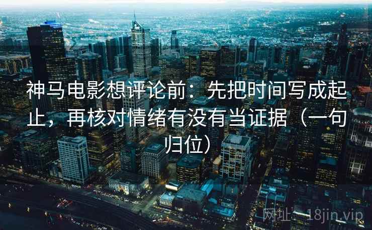 神马电影想评论前：先把时间写成起止，再核对情绪有没有当证据（一句归位）