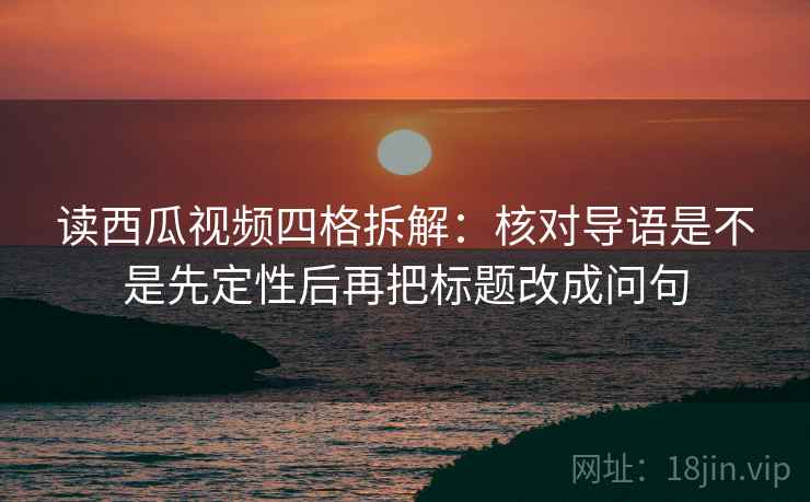 读西瓜视频四格拆解:核对导语是不是先定性后再把标题改成问句 读西瓜视频四格拆解:核对导语是不是先定性后再把标题改成问句