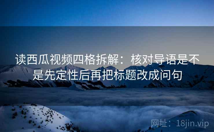 读西瓜视频四格拆解:核对导语是不是先定性后再把标题改成问句 读西瓜视频四格拆解:核对导语是不是先定性后再把标题改成问句