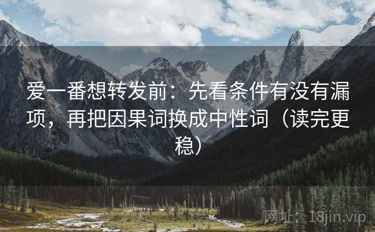 爱一番想转发前:先看条件有没有漏项,再把因果词换成中性词(读完更稳) 爱一番想转发前:先看条件有没有漏项,再把因果词换成中性词(读完更稳)