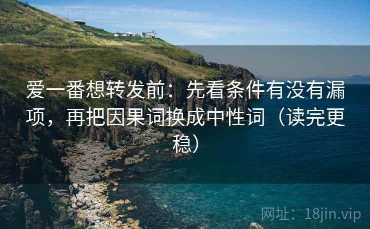 爱一番想转发前:先看条件有没有漏项,再把因果词换成中性词(读完更稳) 爱一番想转发前:先看条件有没有漏项,再把因果词换成中性词(读完更稳)