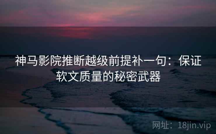 神马影院推断越级前提补一句：保证软文质量的秘密武器