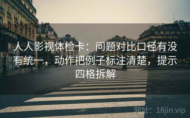 人人影视体检卡:问题对比口径有没有统一,动作把例子标注清楚,提示四格拆解 人人影视体检卡:问题对比口径有没有统一,动作把例子标注清楚,提示四格拆解