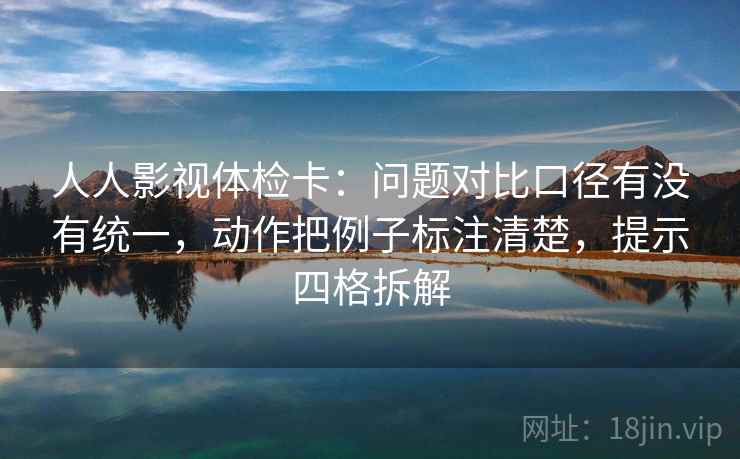 人人影视体检卡:问题对比口径有没有统一,动作把例子标注清楚,提示四格拆解 人人影视体检卡:问题对比口径有没有统一,动作把例子标注清楚,提示四格拆解