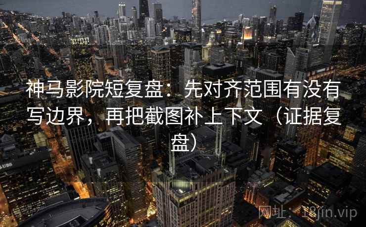 神马影院短复盘:先对齐范围有没有写边界,再把截图补上下文(证据复盘) 神马影院短复盘:先对齐范围有没有写边界,再把截图补上下文(证据复盘)