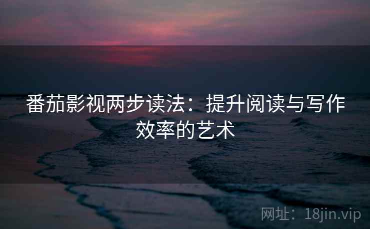 番茄影视两步读法:提升阅读与写作效率的艺术 番茄影视两步读法:提升阅读与写作效率的艺术