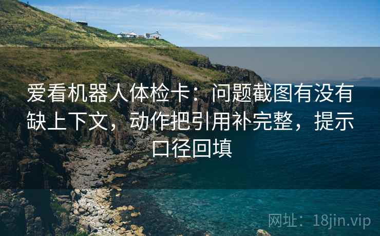 爱看机器人体检卡:问题截图有没有缺上下文,动作把引用补完整,提示口径回填 爱看机器人体检卡:问题截图有没有缺上下文,动作把引用补完整,提示口径回填
