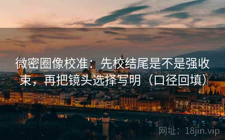 微密圈像校准:先校结尾是不是强收束,再把镜头选择写明(口径回填) 微密圈像校准:先校结尾是不是强收束,再把镜头选择写明(口径回填)
