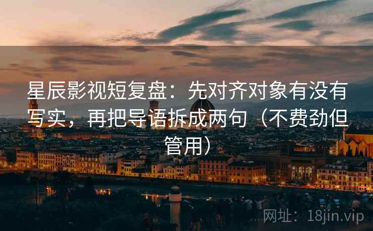星辰影视短复盘：先对齐对象有没有写实，再把导语拆成两句（不费劲但管用）