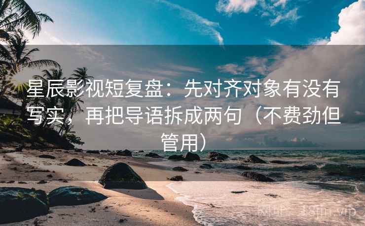 星辰影视短复盘：先对齐对象有没有写实，再把导语拆成两句（不费劲但管用）