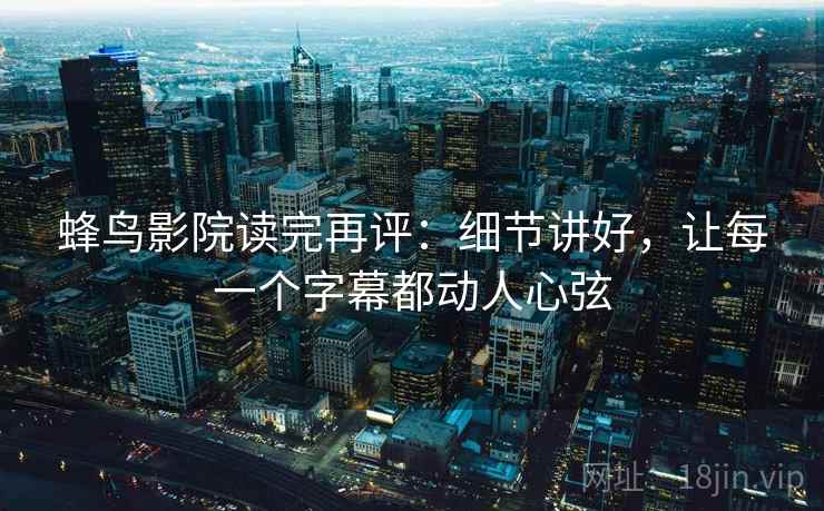 蜂鸟影院读完再评：细节讲好，让每一个字幕都动人心弦