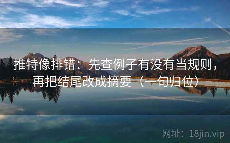 推特像排错:先查例子有没有当规则,再把结尾改成摘要(一句归位) 推特像排错:先查例子有没有当规则,再把结尾改成摘要(一句归位)