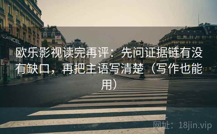 欧乐影视读完再评：先问证据链有没有缺口，再把主语写清楚（写作也能用）