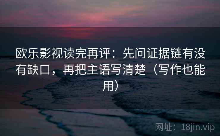 欧乐影视读完再评：先问证据链有没有缺口，再把主语写清楚（写作也能用）
