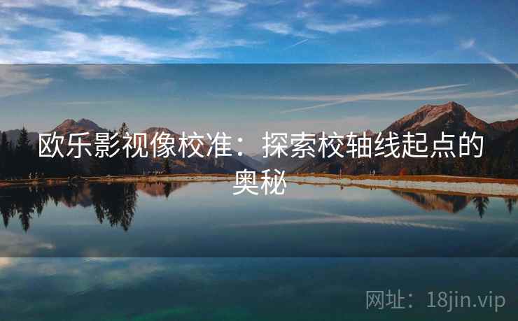 欧乐影视像校准:探索校轴线起点的奥秘 欧乐影视像校准:探索校轴线起点的奥秘