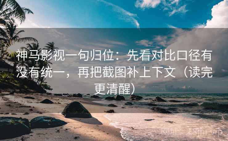 神马影视一句归位:先看对比口径有没有统一,再把截图补上下文(读完更清醒) 神马影视一句归位:先看对比口径有没有统一,再把截图补上下文(读完更清醒)