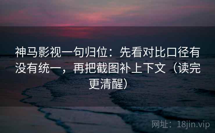 神马影视一句归位:先看对比口径有没有统一,再把截图补上下文(读完更清醒) 神马影视一句归位:先看对比口径有没有统一,再把截图补上下文(读完更清醒)