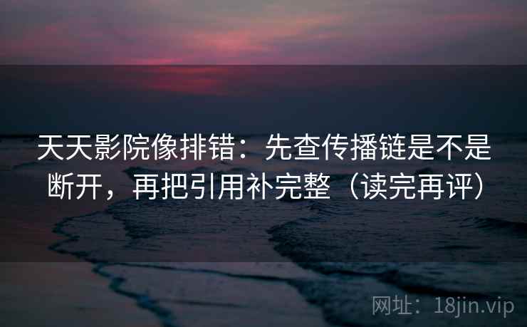 天天影院像排错:先查传播链是不是断开,再把引用补完整(读完再评) 天天影院像排错:先查传播链是不是断开,再把引用补完整(读完再评)
