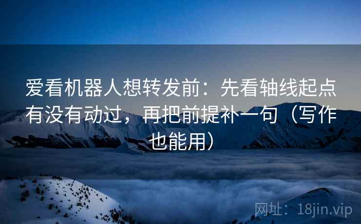 爱看机器人想转发前:先看轴线起点有没有动过,再把前提补一句(写作也能用) 爱看机器人想转发前:先看轴线起点有没有动过,再把前提补一句(写作也能用)