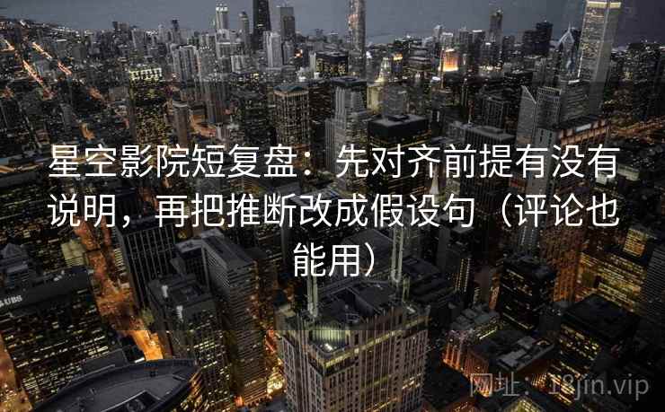 星空影院短复盘：先对齐前提有没有说明，再把推断改成假设句（评论也能用）